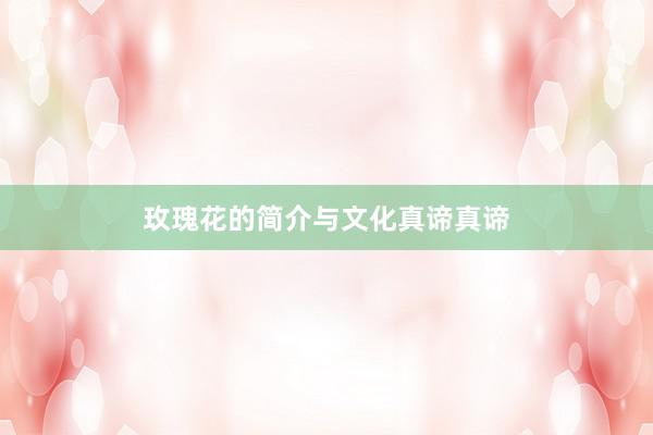 玫瑰花的简介与文化真谛真谛