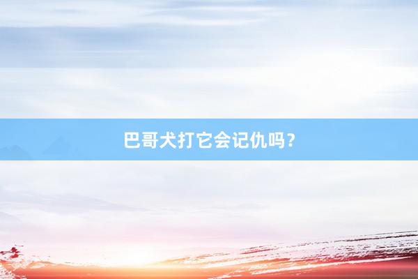 巴哥犬打它会记仇吗？