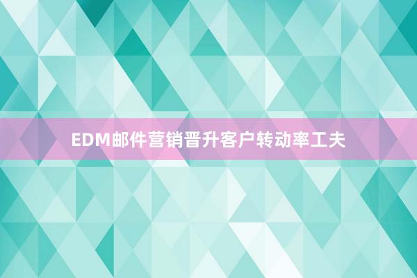 EDM邮件营销晋升客户转动率工夫